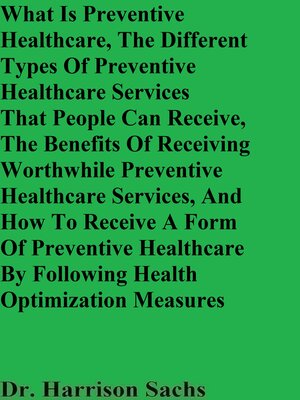 cover image of What Is Preventive Healthcare, the Different Types of Preventive Healthcare Services That People Can Receive, the Benefits of Receiving Worthwhile Preventive Healthcare Services, and How to Receive an Effective Form of Preventive Healthcare